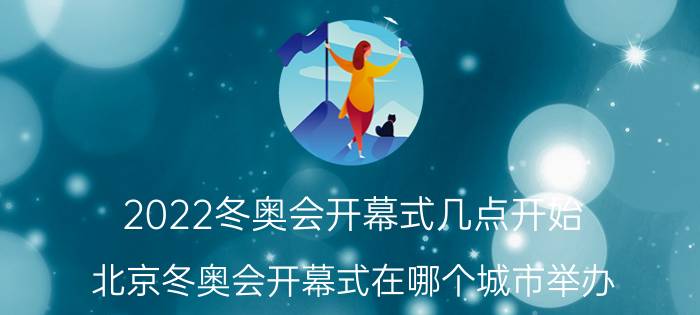 2022冬奥会开幕式几点开始 北京冬奥会开幕式在哪个城市举办